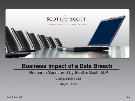 Scott & Scott, LLPPage 1 Business Impact of a Data Breach Research Sponsored by Scott & Scott, LLP Julie Machal-Fulks May 23, 2007.