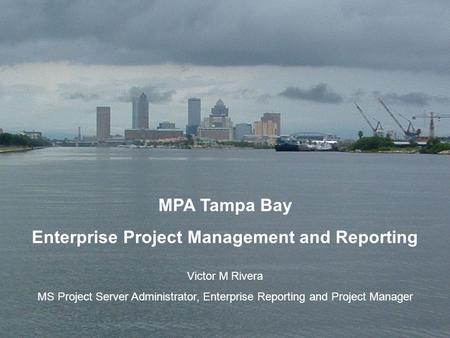 1 MPA Tampa Bay Enterprise Project Management and Reporting Victor M Rivera MS Project Server Administrator, Enterprise Reporting and Project Manager.