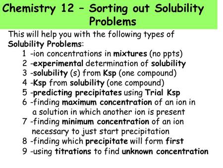 Chemistry 12 – Sorting out Solubility Problems This will help you with the following types of Solubility Problems: 1-ion concentrations in mixtures (no.