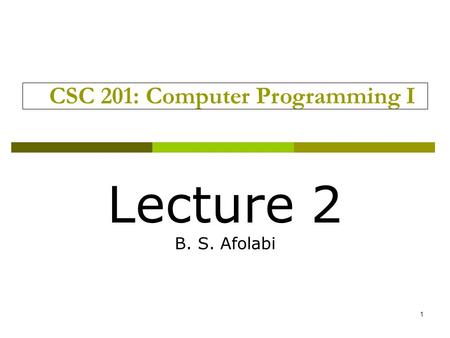 1 CSC 201: Computer Programming I Lecture 2 B. S. Afolabi.