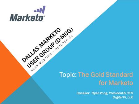 DALLAS MARKETO USER GROUP (D-MUG) USER MEETING – OCTOBER 23 Topic: The Gold Standard for Marketo Speaker: Ryan Vong, President & CEO Digital Pi, LLC.