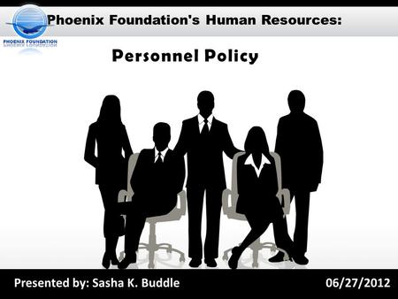 Phoenix Foundation's Human Resources: Personnel Policy Presented by: Sasha K. Buddle06/27/2012.