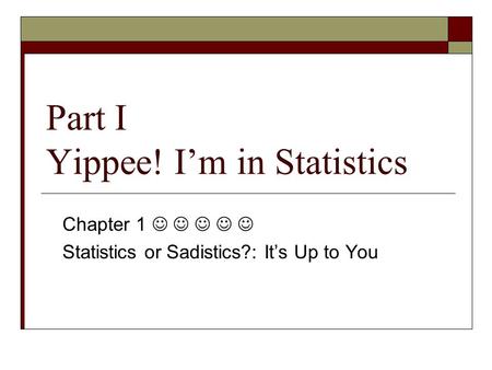 Part I Yippee! I’m in Statistics Chapter 1 Statistics or Sadistics?: It’s Up to You.