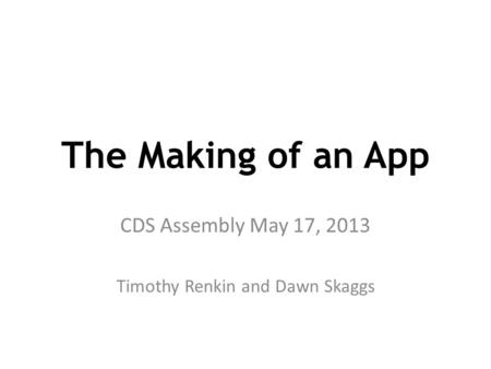 The Making of an App CDS Assembly May 17, 2013 Timothy Renkin and Dawn Skaggs.