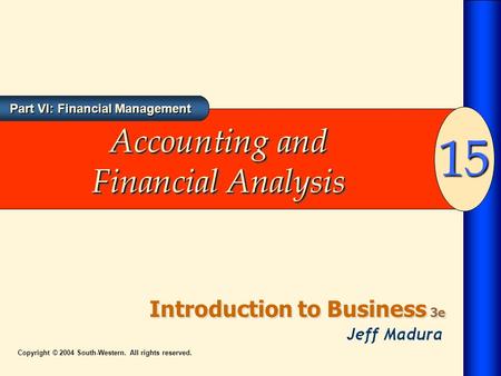 Part VI: Financial Management Introduction to Business 3e 15 Copyright © 2004 South-Western. All rights reserved. Accounting and Financial Analysis.