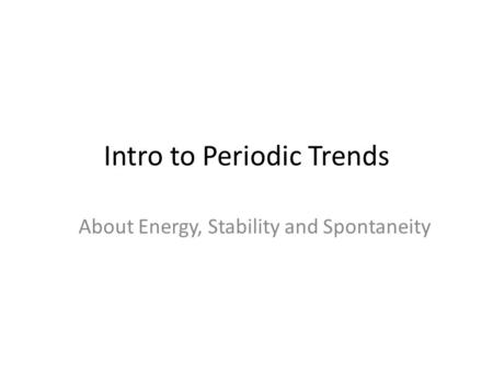 Intro to Periodic Trends About Energy, Stability and Spontaneity.