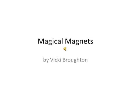 Magical Magnets by Vicki Broughton The opposite poles attract North pole to South pole. South pole to North pole.