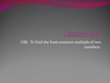 OBJ: To find the least common multiple of two numbers.