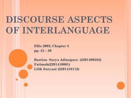 DISCOURSE ASPECTS OF INTERLANGUAGE Ellis 2003, Chapter 5 pp. 43 – 50 Bastian Surya Adinegara (2201406582) Fatimah(2201410061) Lilik Suryani (2201410112)