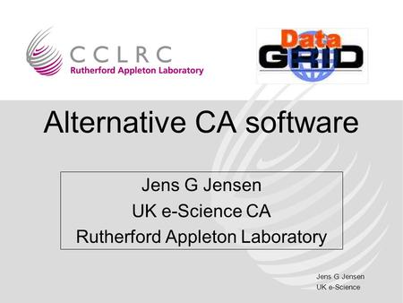 Jens G Jensen UK e-Science Alternative CA software Jens G Jensen UK e-Science CA Rutherford Appleton Laboratory.