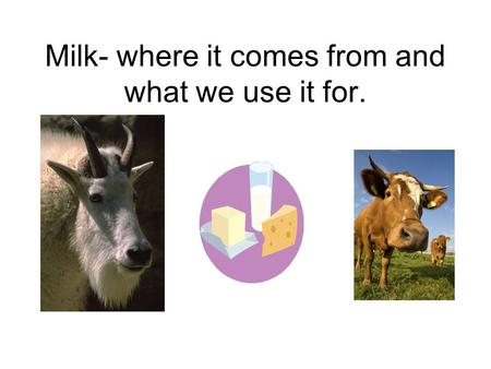 Milk- where it comes from and what we use it for..