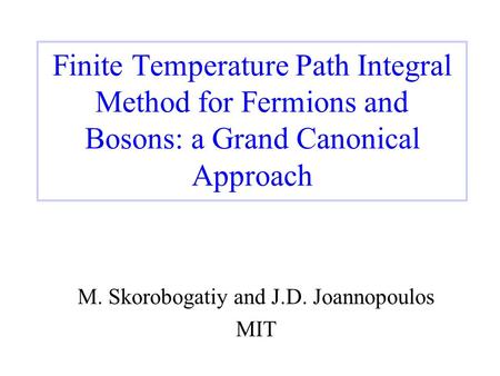 Finite Temperature Path Integral Method for Fermions and Bosons: a Grand Canonical Approach M. Skorobogatiy and J.D. Joannopoulos MIT.