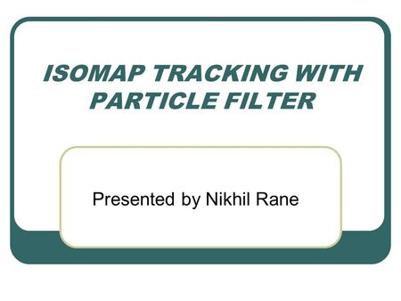 ISOMAP TRACKING WITH PARTICLE FILTER Presented by Nikhil Rane.