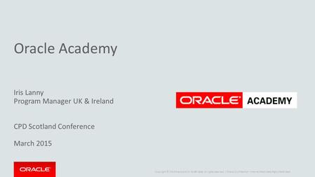 Copyright © 2014 Oracle and/or its affiliates. All rights reserved. | Oracle Academy Iris Lanny Program Manager UK & Ireland CPD Scotland Conference March.