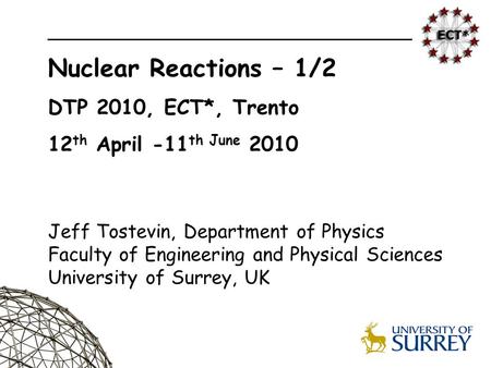 1 Nuclear Reactions – 1/2 DTP 2010, ECT*, Trento 12 th April -11 th June 2010 Jeff Tostevin, Department of Physics Faculty of Engineering and Physical.