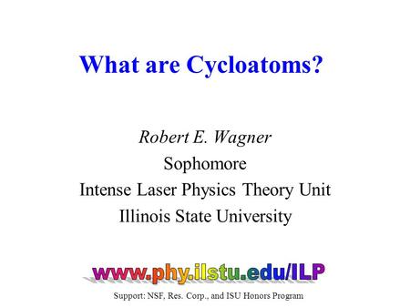 Robert E. Wagner Sophomore Intense Laser Physics Theory Unit Illinois State University What are Cycloatoms? Support: NSF, Res. Corp., and ISU Honors Program.