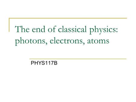 The end of classical physics: photons, electrons, atoms PHYS117B.