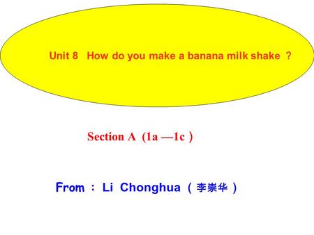 Section A (1a —1c ） From : Li Chonghua （ 李崇华 ） Unit 8 How do you make a banana milk shake ？