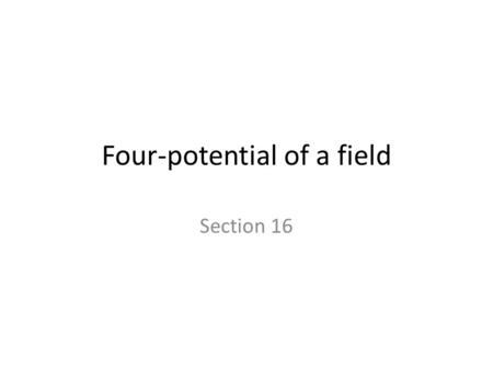 Four-potential of a field Section 16. For a given field, the action is the sum of two terms S = S m + S mf – Free-particle term – Particle-field interaction.