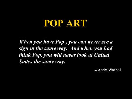 POP ART When you have Pop, you can never see a sign in the same way. And when you had think Pop, you will never look at United States the same way. --Andy.