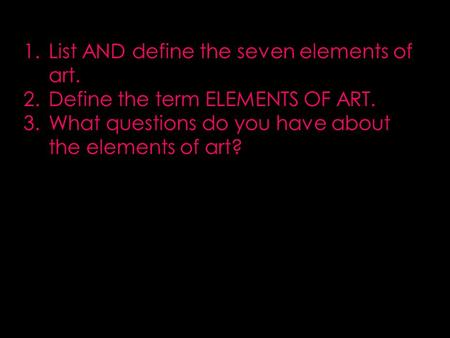 1.List AND define the seven elements of art. 2.Define the term ELEMENTS OF ART. 3.What questions do you have about the elements of art?