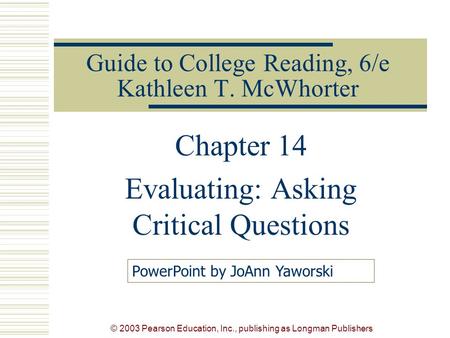 © 2003 Pearson Education, Inc., publishing as Longman Publishers Guide to College Reading, 6/e Kathleen T. McWhorter Chapter 14 Evaluating: Asking Critical.