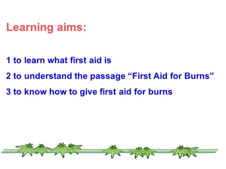 Learning aims: 1 to learn what first aid is 2 to understand the passage “First Aid for Burns” 3 to know how to give first aid for burns.