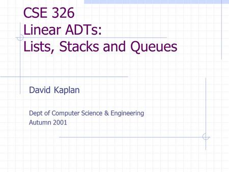 CSE 326 Linear ADTs: Lists, Stacks and Queues David Kaplan Dept of Computer Science & Engineering Autumn 2001.