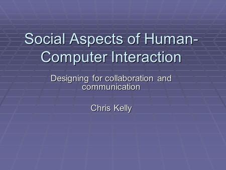 Social Aspects of Human- Computer Interaction Designing for collaboration and communication Chris Kelly.