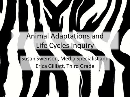 Animal Adaptations and Life Cycles Inquiry Susan Swenson, Media Specialist and Erica Gilliatt, Third Grade.