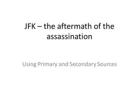 JFK – the aftermath of the assassination Using Primary and Secondary Sources.