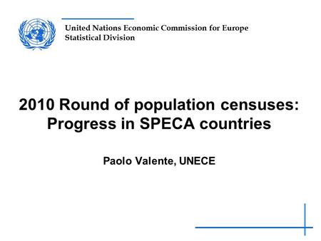 United Nations Economic Commission for Europe Statistical Division 2010 Round of population censuses: Progress in SPECA countries Paolo Valente, UNECE.