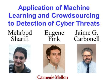 Application of Machine Learning and Crowdsourcing to Detection of Cyber Threats Jaime G. Carbonell Eugene Fink Mehrbod Sharifi.