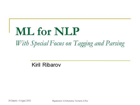 30 March – 8 April 2005 Dipartimento di Informatica, Universita di Pisa ML for NLP With Special Focus on Tagging and Parsing Kiril Ribarov.