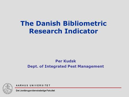 A A R H U S U N I V E R S I T E T Det Jordbrugsvidenskabelige Fakultet The Danish Bibliometric Research Indicator Per Kudsk Dept. of Integrated Pest Management.