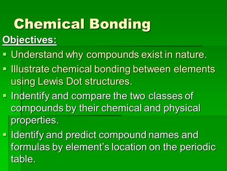 Chemical Bonding Objectives:  Understand why compounds exist in nature.  Illustrate chemical bonding between elements using Lewis Dot structures.  Indentify.