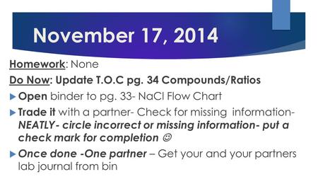 November 17, 2014 Homework : None Do Now: Update T.O.C pg. 34 Compounds/Ratios  Open binder to pg. 33- NaCl Flow Chart  Trade it with a partner- Check.