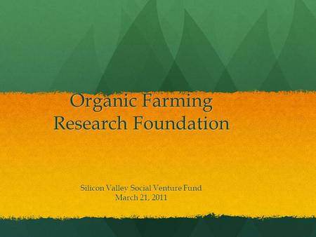 Organic Farming Research Foundation Organic Farming Research Foundation Silicon Valley Social Venture Fund March 21, 2011.