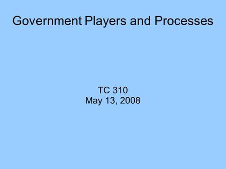 Government Players and Processes TC 310 May 13, 2008.