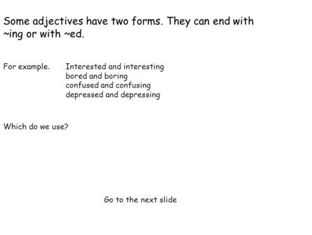 Some adjectives have two forms. They can end with ~ing or with ~ed. For example. Interested and interesting bored and boring confused and confusing depressed.