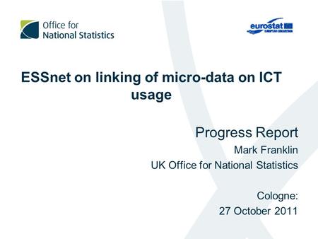 ESSnet on linking of micro-data on ICT usage Progress Report Mark Franklin UK Office for National Statistics Cologne: 27 October 2011.