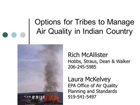 Options for Tribes to Manage Air Quality in Indian Country Rich McAllister Hobbs, Straus, Dean & Walker 206-245-5985 Laura McKelvey EPA Office of Air Quality.