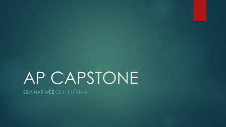 AP CAPSTONE SEMINAR WEEK 3.1: 11/10-14. AP Seminar Schedule 10/10  Objective: Synthesize group research and findings into a single conclusion  Essential.