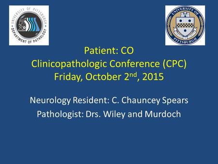 Patient: CO Clinicopathologic Conference (CPC) Friday, October 2 nd, 2015 Neurology Resident: C. Chauncey Spears Pathologist: Drs. Wiley and Murdoch.