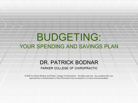 BUDGETING: YOUR SPENDING AND SAVINGS PLAN DR. PATRICK BODNAR PARKER COLLEGE OF CHIROPRACTIC © 2005 by Patrick Bodnar and Parker College of Chiropractic.