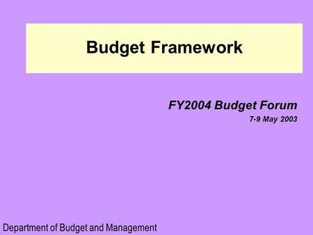 Budget Framework FY2004 Budget Forum 7-9 May 2003 FY2004 Budget Forum 7-9 May 2003 Department of Budget and Management.