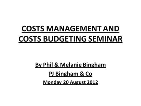 COSTS MANAGEMENT AND COSTS BUDGETING SEMINAR By Phil & Melanie Bingham PJ Bingham & Co Monday 20 August 2012.