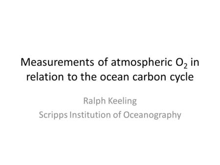 Measurements of atmospheric O 2 in relation to the ocean carbon cycle Ralph Keeling Scripps Institution of Oceanography.