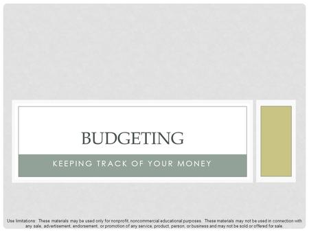 KEEPING TRACK OF YOUR MONEY BUDGETING Use limitations: These materials may be used only for nonprofit, noncommercial educational purposes. These materials.