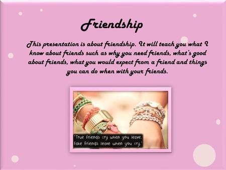 Friendship This presentation is about friendship. It will teach you what I know about friends such as why you need friends, what’s good about friends,